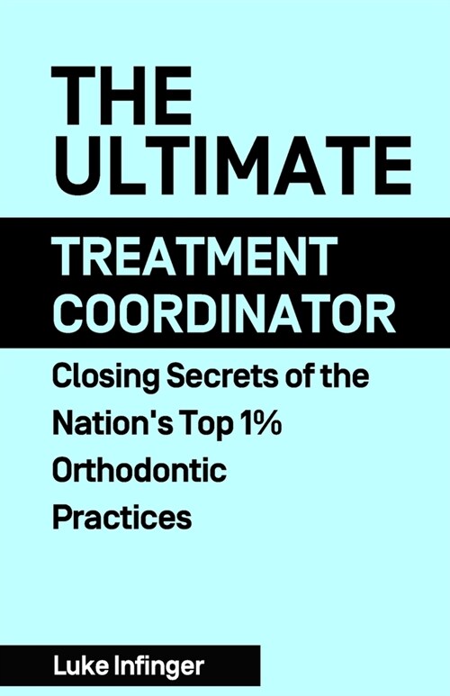 The Ultimate Treatment Coordinator: Closing Secrets of the Nations Top 1% Orthodontic Practices (Paperback)