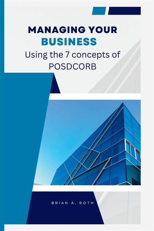 Managing Your Business: Using the 7 concepts of POSDCORB (Paperback)