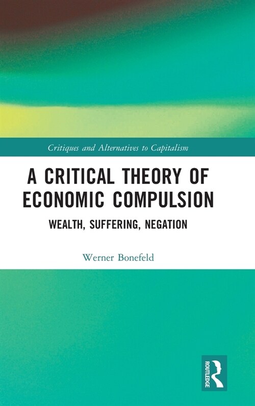 A Critical Theory of Economic Compulsion : Wealth, Suffering, Negation (Hardcover)
