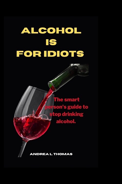 Alcohol Is for Idiots: The Smart Persons Guide To Stop Drinking Alcohol. (Paperback)