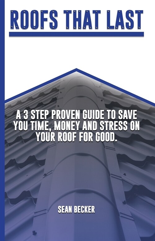 Roofs That Last: A 3 Step Proven Guide To Save You Time, Money And Stress On Your Roof For Good. (Paperback)