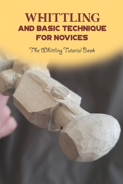 Whittling and Basic Technique for Novices: The Whittling Tutorial Book (Paperback)
