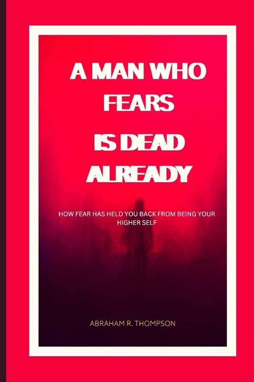 A Man That Fears, Is Dead Already: How fear is stoping you from being your higher self. (Paperback)