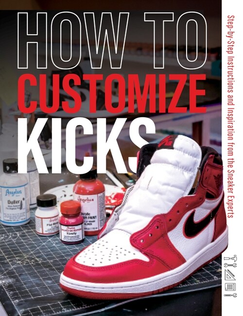 How to Customize Kicks: Step-By-Step Instructions and Inspiration from the Sneaker Experts (Paperback)