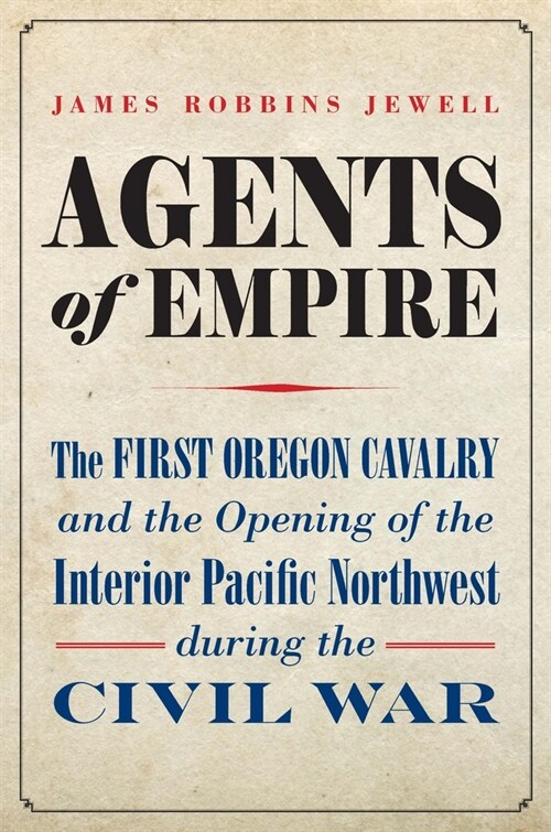 Agents of Empire: The First Oregon Cavalry and the Opening of the Interior Pacific Northwest During the Civil War (Hardcover)