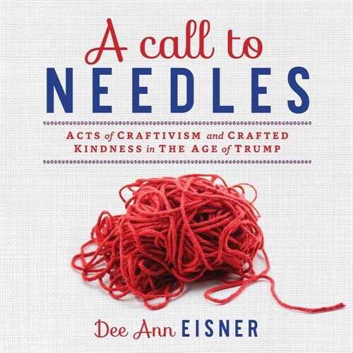 A Call to Needles: Acts of Craftivism and Crafted Kindness in the Age of Trump (Paperback)