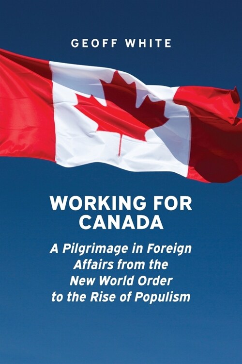Working for Canada: A Pilgrimage in Foreign Affairs from the New World Order to the Rise of Populism (Paperback)