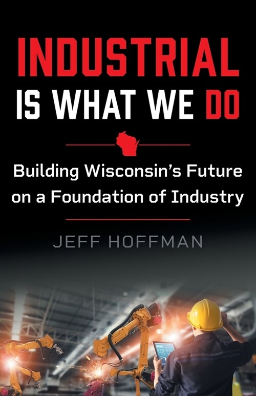 Industrial Is What We Do: Building Wisconsins Future on a Foundation of Industry (Paperback)