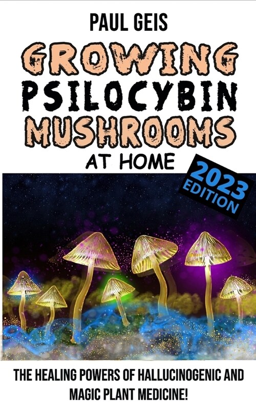 GROWING PSILOCYBIN MUSHROOMS AT HOME (Edition 2023) - Magic Mushroom Growers Bible: The Healing Powers of Hallucinogenic Magic Mushrooms Cultivation, (Paperback)