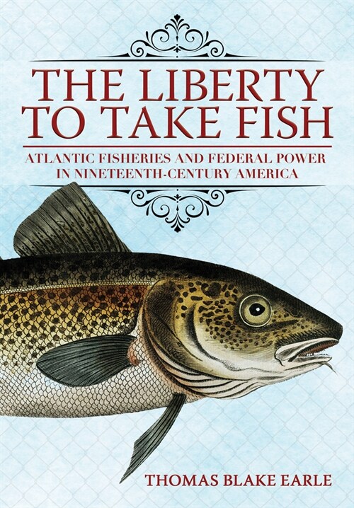 The Liberty to Take Fish: Atlantic Fisheries and Federal Power in Nineteenth-Century America (Hardcover)