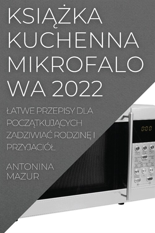 KsiĄŻka Kuchenna Mikrofalowa 2022: Latwe Przepisy Dla PoczĄtkujĄcych ZadziwiaĆ RodzinĘ I Przyjaci? (Paperback)