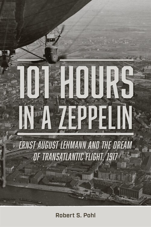 101 Hours in a Zeppelin: Ernst August Lehmann and the Dream of Transatlantic Flight, 1917 (Hardcover)