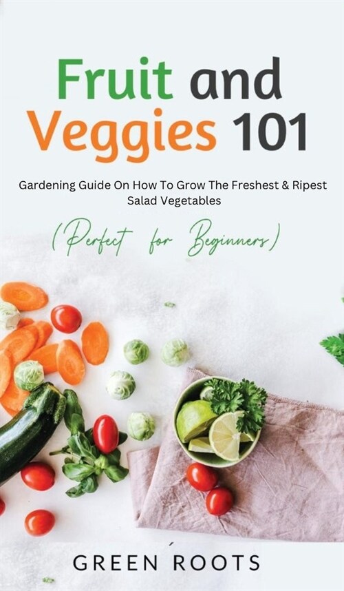 Fruit and Veggies 101: Gardening Guide On How To Grow The Freshest & Ripest Salad Vegetables (Perfect For Beginners) (Hardcover)