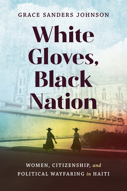 White Gloves, Black Nation: Women, Citizenship, and Political Wayfaring in Haiti (Hardcover)