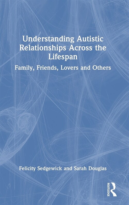 Understanding Autistic Relationships Across the Lifespan : Family, Friends, Lovers and Others (Hardcover)