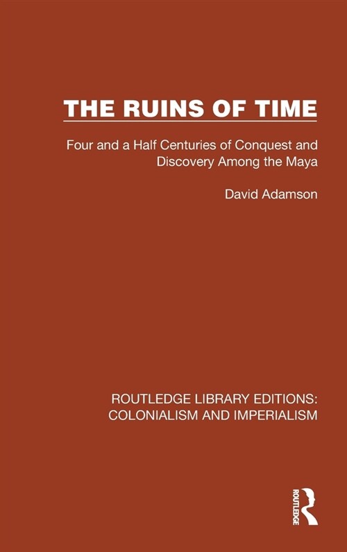 The Ruins of Time : Four and a Half Centuries of Conquest and Discovery Among the Maya (Hardcover)