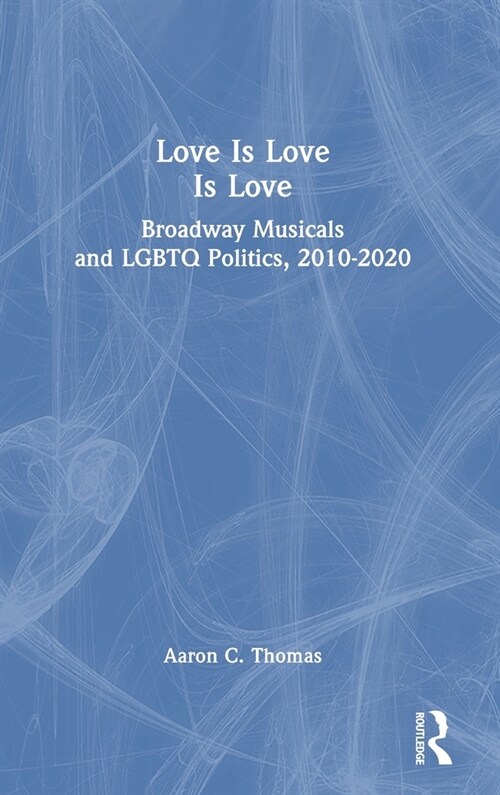 Love Is Love Is Love : Broadway Musicals and LGBTQ Politics, 2010-2020 (Hardcover)