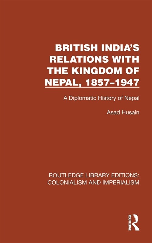 British Indias Relations with the Kingdom of Nepal, 1857–1947 : A Diplomatic History of Nepal (Hardcover)