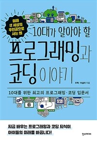 10대가 알아야 할 프로그래밍과 코딩이야기 : 10대를 위한 최고의 프로그래밍·코딩 입문서 : 미래 IT세상의 주인공으로 사는 법 