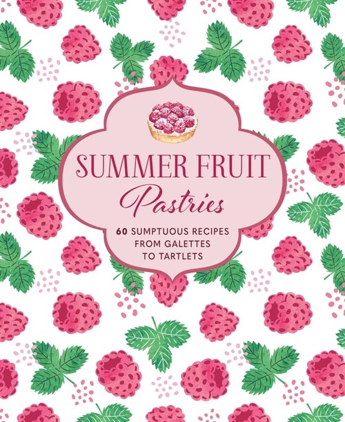 Summer Fruit Pastries : 60 Sumptuous Recipes from Galettes to Tartlets (Hardcover)