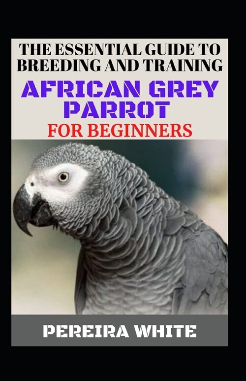 The Essential Guide To Breeding And Training African Grey Parrot For Beginners (Paperback)