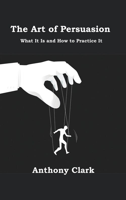 The Art of Persuasion: What It Is and How to Practice It (Hardcover)
