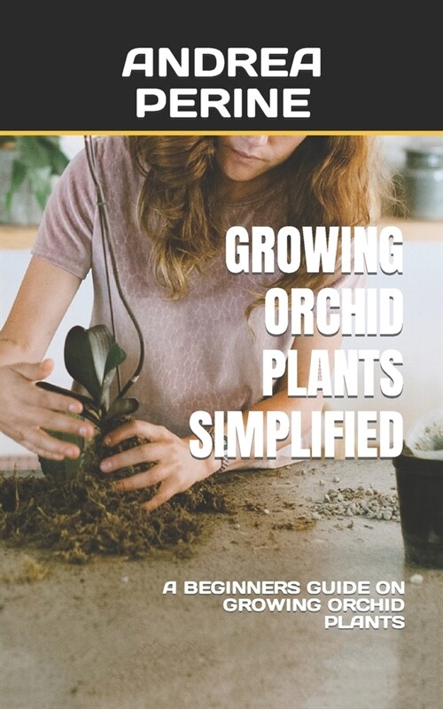 Growing Orchid Plants Simplified: A Beginners Guide on Growing Orchid Plants (Paperback)