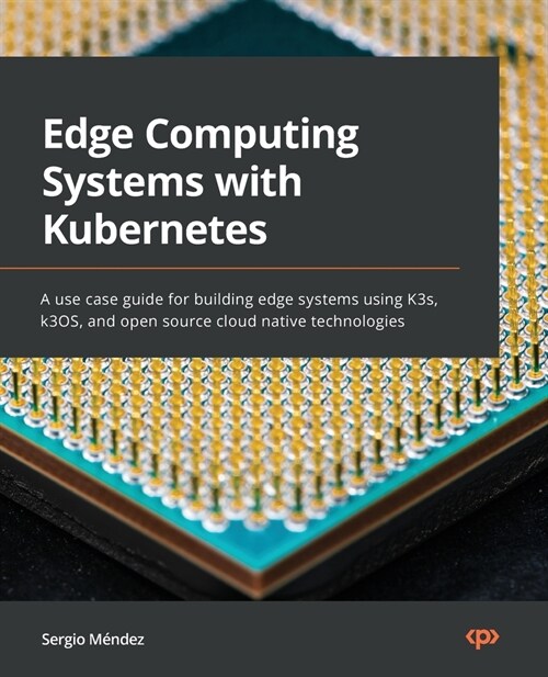 Edge Computing Systems with Kubernetes: A use-case guide for building edge systems using K3s, k3OS, and open source cloud-native technologies (Paperback)
