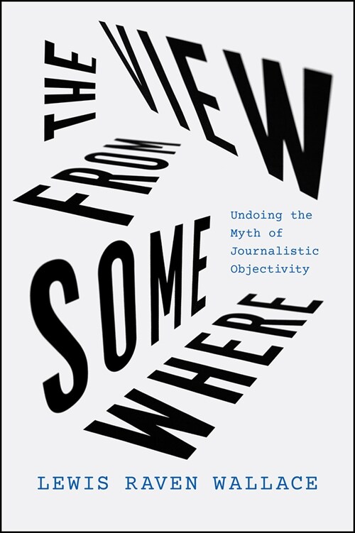 The View from Somewhere: Undoing the Myth of Journalistic Objectivity (Paperback)