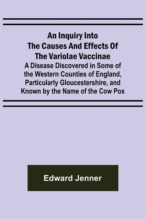 An Inquiry into the Causes and Effects of the Variolae Vaccinae; A Disease Discovered in Some of the Western Counties of England, Particularly Glouces (Paperback)