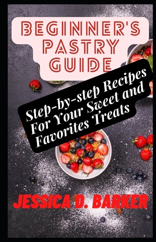 Beginners Pastry Guide: Step-by-step Recipes For Your Sweet and Favorites Treats (Paperback)