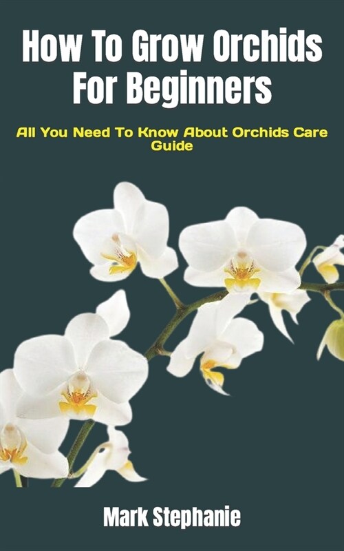 How To Grow Orchids For Beginners: All You Need To Know About Orchids Care Guide (Paperback)