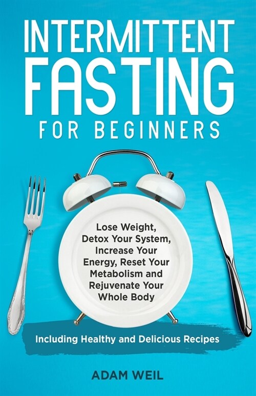 Intermittent Fasting for Beginners: Lose Weight, Detox Your System, Increase Your Energy, Reset Your Metabolism and Rejuvenate Your Whole Body, Includ (Paperback)