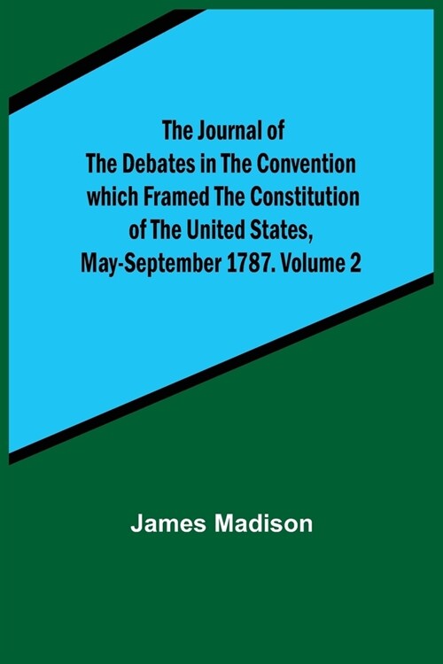 The Journal of the Debates in the Convention which Framed the Constitution of the United States, May-September 1787. Volume 2 (Paperback)