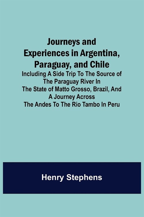 Journeys and Experiences in Argentina, Paraguay, and Chile; Including a Side Trip to the Source of the Paraguay River in the State of Matto Grosso, Br (Paperback)