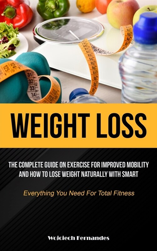 Weight Loss: The Complete Guide On Exercise For Improved Mobility And How To Lose Weight Naturally With Smart (Everything You Need (Paperback)