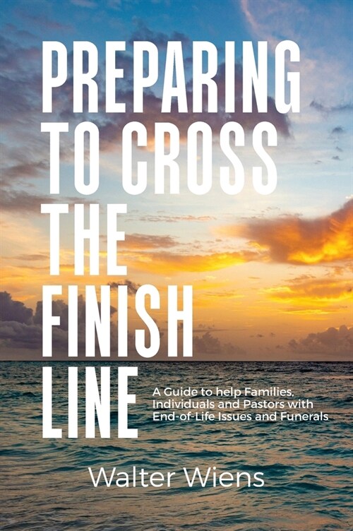 Preparing to Cross the Finish Line: A Guide to Help Families, Individuals and Pastors with End-of-Life Issues and Funerals (Hardcover)