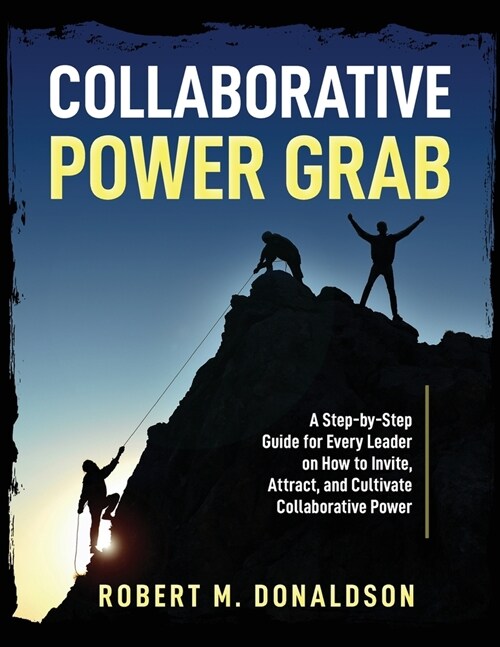 Collaborative Power Grab: A Step-by-Step Guide for Every Leader on How to Invite, Attract, and Cultivate Collaborative Power (Paperback)