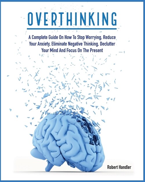 Overthinking: A Complete Guide on How to Stop Worrying, Reduce Your Anxiety, Eliminate Negative Thinking, Declutter Your Mind and Fo (Paperback)