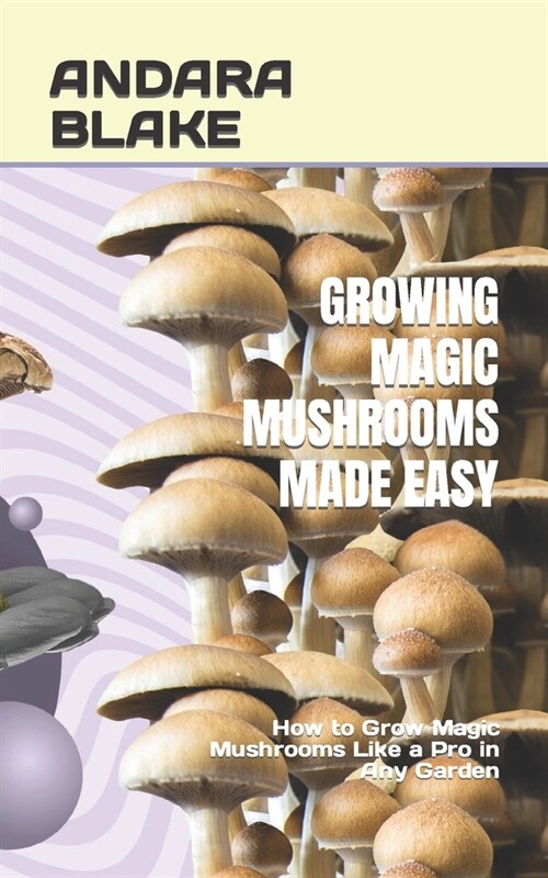 Growing Magic Mushrooms Made Easy: How to Grow Magic Mushrooms Like a Pro in Any Garden (Paperback)