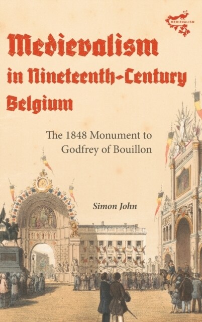 Medievalism in Nineteenth-Century Belgium : The 1848 Monument to Godfrey of Bouillon (Hardcover)