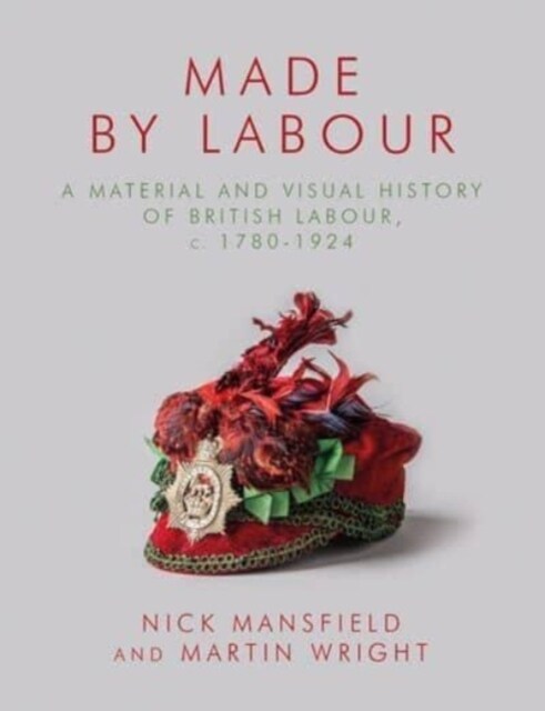 Made by Labour : A Material and Visual History of British Labour, c. 1780-1924 (Hardcover)