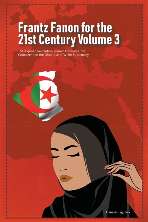 Frantz Fanon for the 21st Century Volume 3 The Algerian Revolution, Islamic Discourse, the Colonizer and the Discourse of White Supremacy (Paperback)