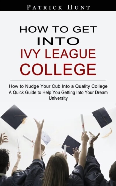 How to Get Into Ivy League College: How to Nudge Your Cub Into a Quality College (A Quick Guide to Help You Getting Into Your Dream University) (Paperback)