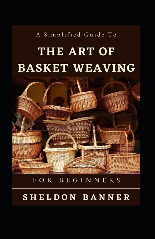 A Simplified Guide To The Art Of Basket Weaving For Beginners (Paperback)