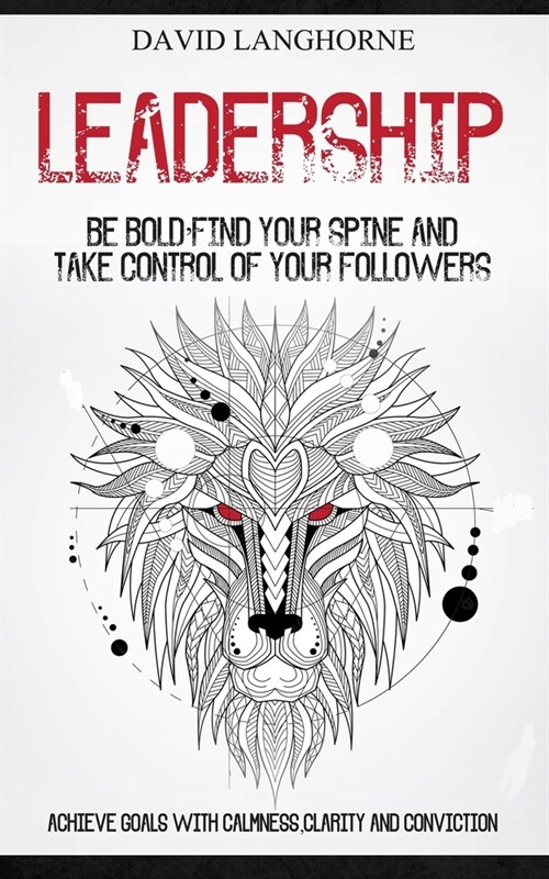 Leadership: Be Bold, Find Your Spine And Take Control Of Your Followers (Achieve Goals With Calmness Clarity And Conviction) (Paperback)