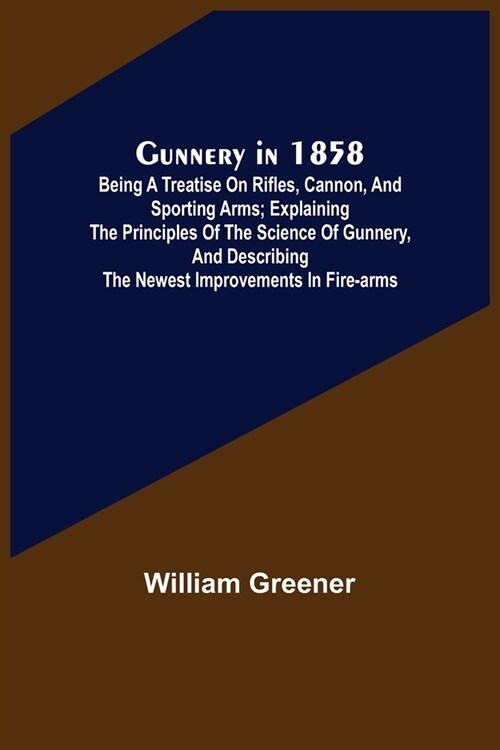 Gunnery in 1858: Being a Treatise on Rifles, Cannon, and Sporting Arms; Explaining the Principles of the Science of Gunnery, and Descri (Paperback)