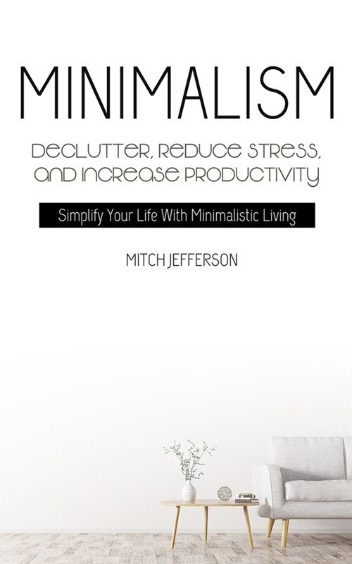 Minimalism: Declutter, Reduce Stress, And Increase Productivity (Simplify Your Life With Minimalistic Living) (Paperback)