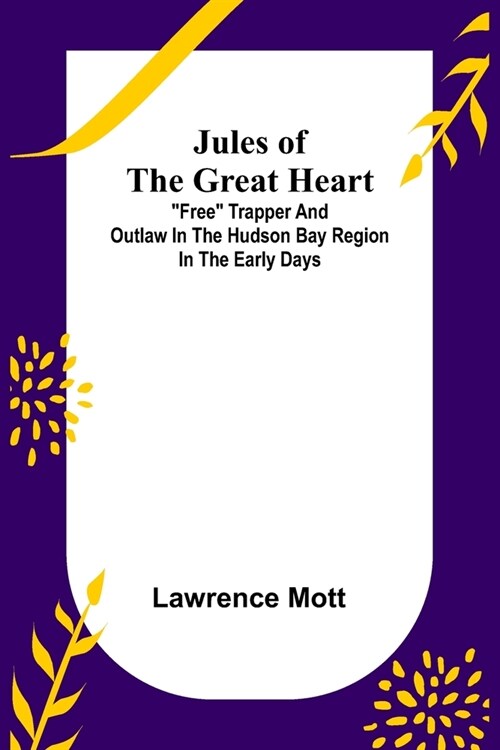 Jules of the Great Heart; Free Trapper and Outlaw in the Hudson Bay Region in the Early Days (Paperback)