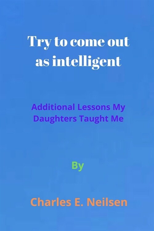 Try to come out as intelligent: Additional Lessons My Daughters Taught Me (Paperback)